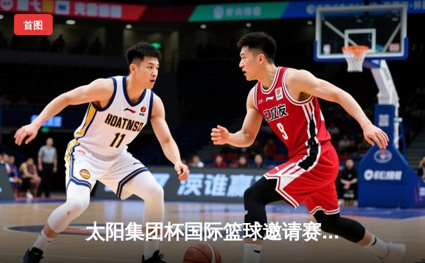 太阳集团杯国际篮球邀请赛圆满落幕，中国男篮加时逆转夺冠