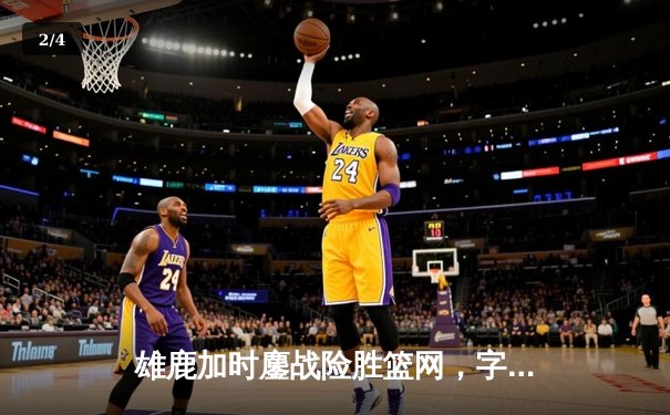 雄鹿加时鏖战险胜篮网，字母哥44分率队捍卫主场 - 2