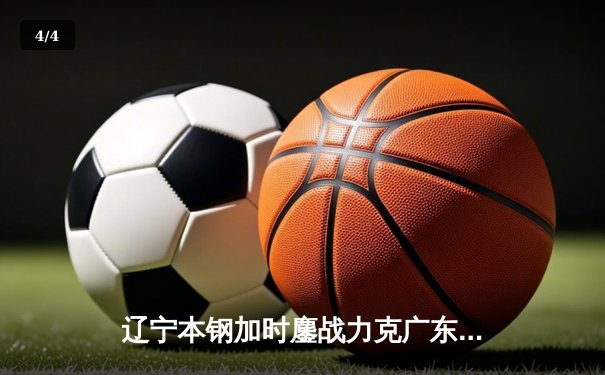 辽宁本钢加时鏖战力克广东华南虎，赵继伟33分率队夺赛点 - 4