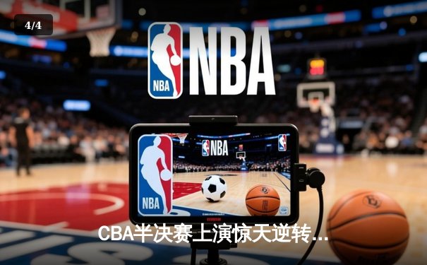 CBA半决赛上演惊天逆转 辽宁本钢加时险胜广东东莞大益挺进总决赛 - 4