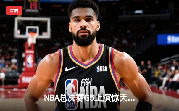 NBA总决赛G5上演惊天逆转 凯尔特人末节狂飙夺赛点