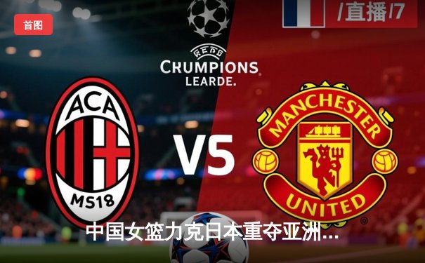 中国女篮力克日本重夺亚洲杯冠军 韩旭狂砍26分14篮板荣膺MVP