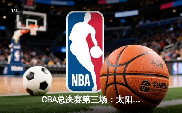 CBA总决赛第三场：太阳集团男篮逆转取胜，总比分2-1领先 - 3