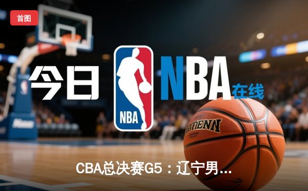 CBA总决赛G5：辽宁男篮主场加时险胜广东，总比分3-2夺得队史第五冠