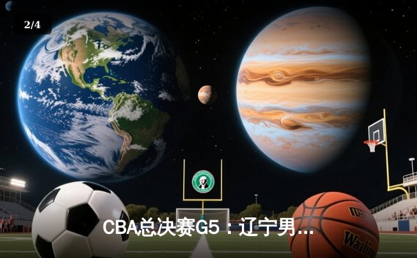 CBA总决赛G5：辽宁男篮主场加时险胜广东，总比分3-2夺得队史第五冠 - 2