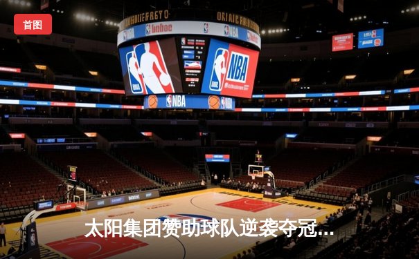 太阳集团赞助球队逆袭夺冠！末节狂飙三分雨创联盟纪录