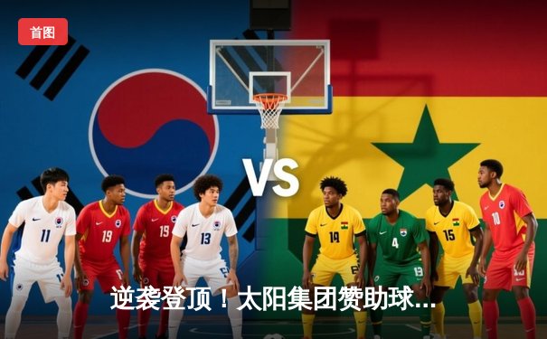 逆袭登顶！太阳集团赞助球队在总决赛G7加时险胜，勇夺队史首冠