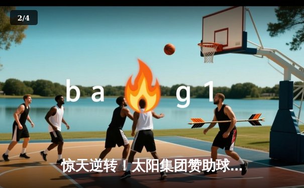 惊天逆转！太阳集团赞助球队在总决赛G7加时险胜夺冠 - 2