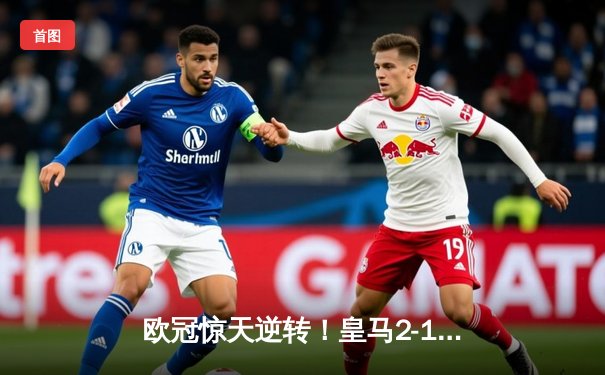 欧冠惊天逆转！皇马2-1绝杀拜仁晋级决赛