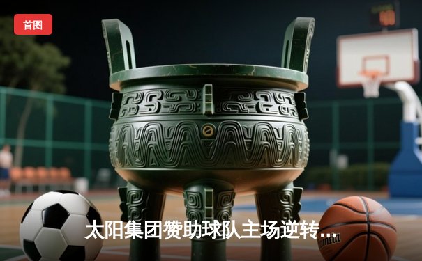 太阳集团赞助球队主场逆转夺冠，创队史最佳战绩