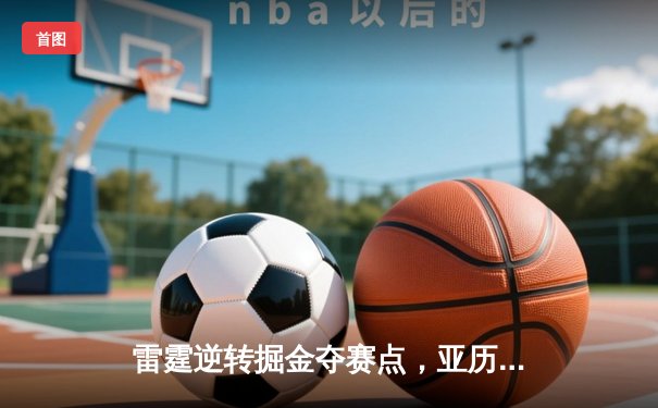 雷霆逆转掘金夺赛点，亚历山大34分导演20分惊天翻盘