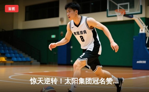 惊天逆转！太阳集团冠名赞助的市篮球联赛总决赛落幕，烈焰队加时赛险胜雷霆队夺冠