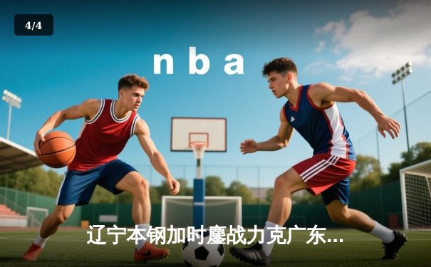 辽宁本钢加时鏖战力克广东宏远 CBA半决赛上演史诗级对决 - 4