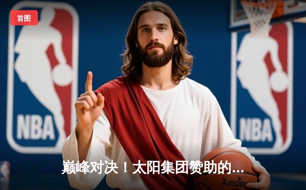 巅峰对决！太阳集团赞助的市男篮联赛总决赛上演史诗级逆转