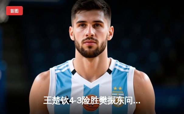 王楚钦4-3险胜樊振东问鼎WTT沙特大满贯 国乒包揽五金完美收官