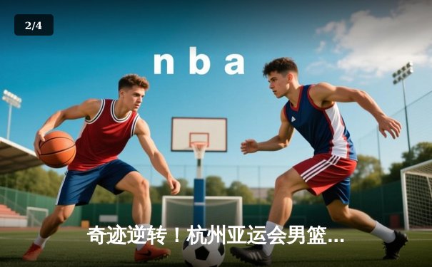 奇迹逆转！杭州亚运会男篮半决赛中国队加时胜菲律宾，张镇麟26分定乾坤 - 2