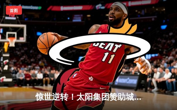 惊世逆转！太阳集团赞助城市之光队加时绝杀卫冕冠军，勇夺全国篮球超级联赛总冠军