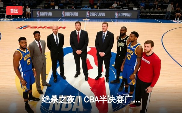 绝杀之夜！CBA半决赛广东宏远加时险胜辽宁本钢，总比分2-1夺赛点