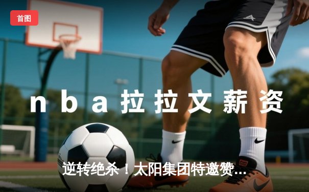 逆转绝杀！太阳集团特邀赞助赛事上演惊天大翻盘，湖人加时险胜勇士夺赛点