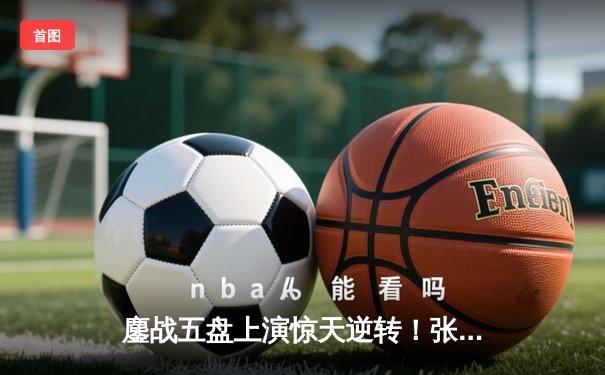 鏖战五盘上演惊天逆转！张之臻首进温网男单16强创历史