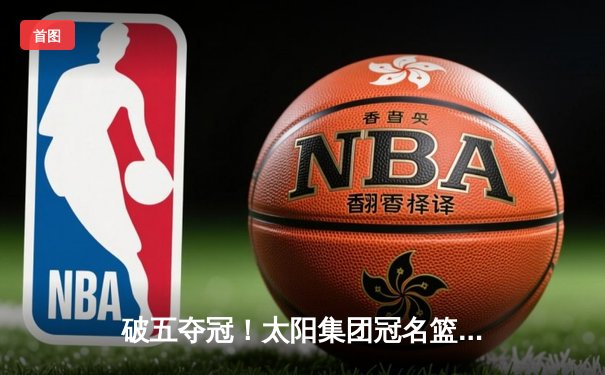 破五夺冠！太阳集团冠名篮球队加时鏖战力克卫冕冠军，豪取联赛五连胜