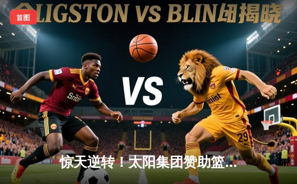 惊天逆转！太阳集团赞助篮球队加时赛129:127险胜卫冕冠军