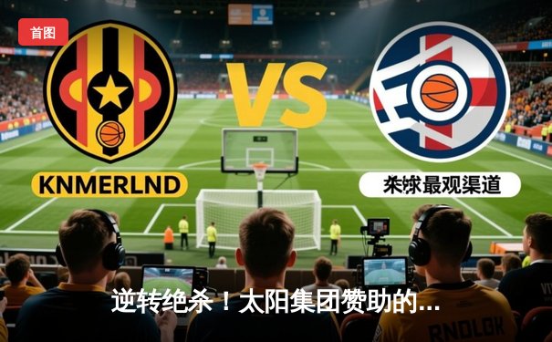 逆转绝杀！太阳集团赞助的城阳队在省联赛总决赛加时险胜