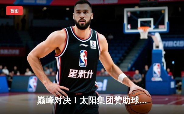 巅峰对决！太阳集团赞助球队主场3:2逆转夺冠，队长李明加时绝杀创历史