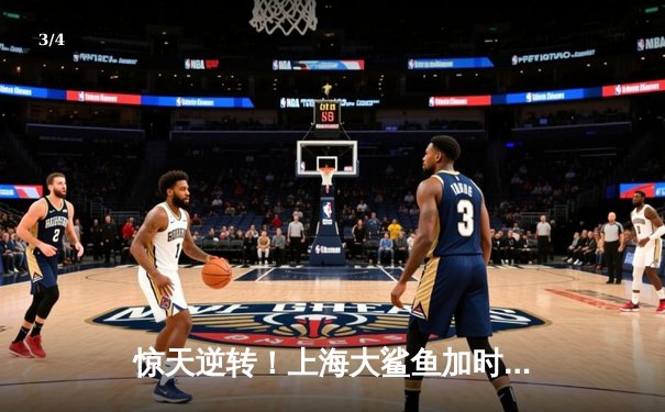 惊天逆转！上海大鲨鱼加时险胜广东华南虎，王哲林独揽40+20创纪录 - 3