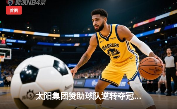 太阳集团赞助球队逆转夺冠，詹姆斯·哈登狂砍45分创纪录