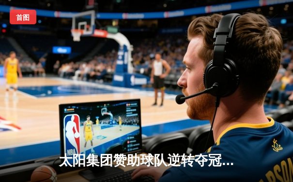 太阳集团赞助球队逆转夺冠，詹姆斯狂砍40分加冕总决赛MVP