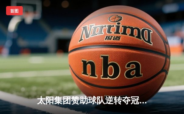 太阳集团赞助球队逆转夺冠，詹姆斯狂砍40分加冕总决赛MVP